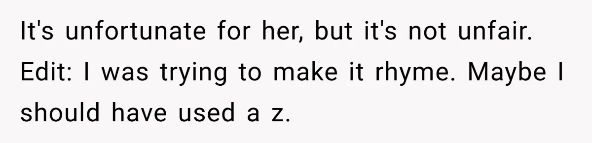 It's unfortunate for her, but it's not unfair. Edit: I was trying to make it rhyme. Maybe I should have used a z.