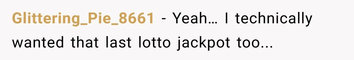 Glittering_Pie_8661 − Yeah… I technically wanted that last lotto jackpot too...