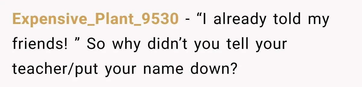 Expensive_Plant_9530 − “I already told my friends! ” So why didn’t you tell your teacher/put your name down?