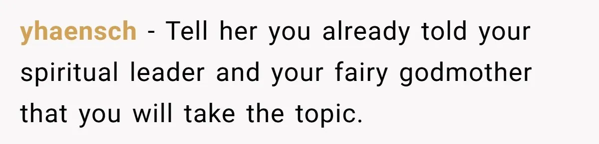 yhaensch − Tell her you already told your spiritual leader and your fairy godmother that you will take the topic.