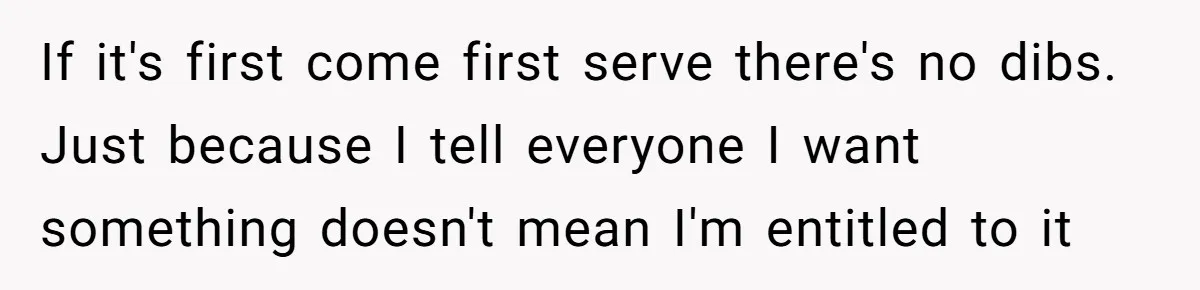 If it's first come first serve there's no dibs. Just because I tell everyone I want something doesn't mean I'm entitled to it