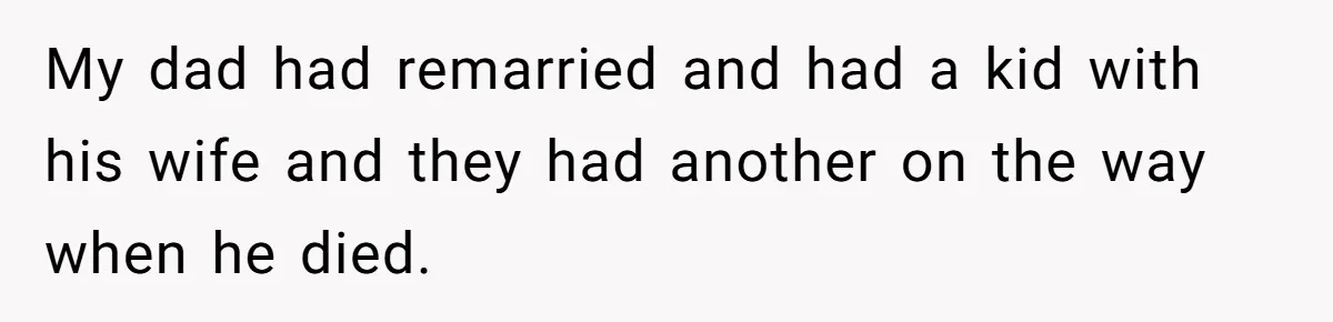 My dad had remarried and had a kid with his wife and they had another on the way when he died.