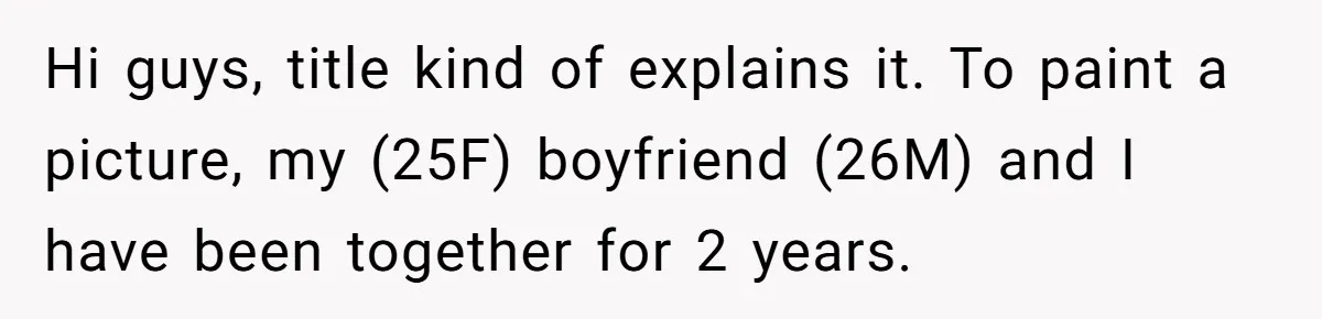 Hi guys, title kind of explains it. To paint a picture, my (25F) boyfriend (26M) and I have been together for 2 years.