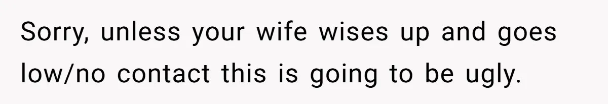 Sorry, unless your wife wises up and goes low/no contact this is going to be ugly.