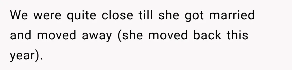We were quite close till she got married and moved away (she moved back this year).