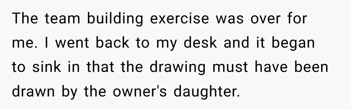 Man Loses His Job After Making A Joke About His Boss’s Daughter’s Drawing The team building exercise was over for me. I went back to my desk and it began to sink in that the drawing must have been drawn by the owner's...