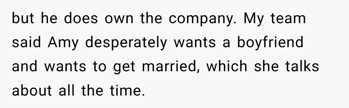 Man Loses His Job After Making A Joke About His Boss’s Daughter’s Drawing but he does own the company. My team said Amy desperately wants a boyfriend and wants to get married, which she talks about all the time.