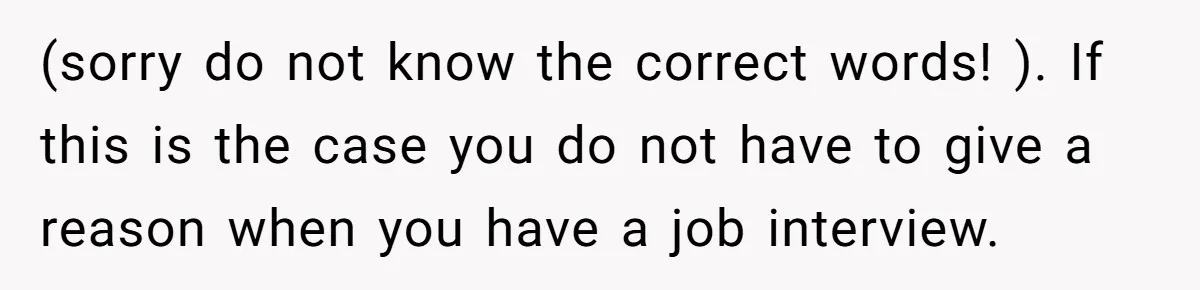 Man Loses His Job After Making A Joke About His Boss’s Daughter’s Drawing (sorry do not know the correct words! ). If this is the case you do not have to give a reason when you have a job interview.