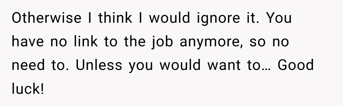 Man Loses His Job After Making A Joke About His Boss’s Daughter’s Drawing Otherwise I think I would ignore it. You have no link to the job anymore, so no need to. Unless you would want to… Good luck!