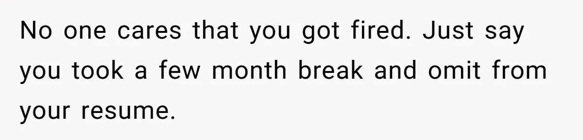 Man Loses His Job After Making A Joke About His Boss’s Daughter’s Drawing No one cares that you got fired. Just say you took a few month break and omit from your resume.