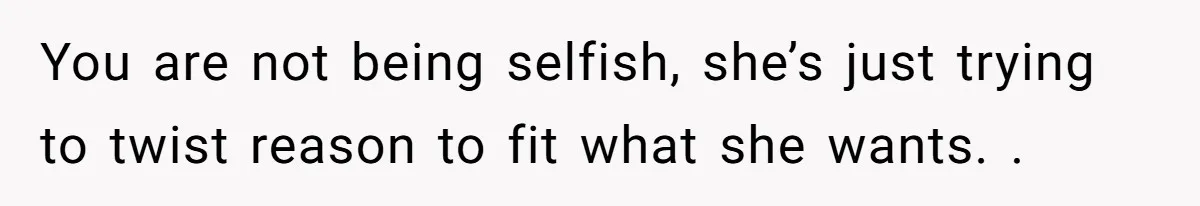 You are not being selfish, she’s just trying to twist reason to fit what she wants. .