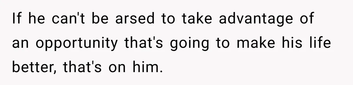 If he can't be arsed to take advantage of an opportunity that's going to make his life better, that's on him.