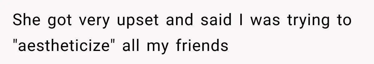 She got very upset and said I was trying to "aestheticize" all my friends