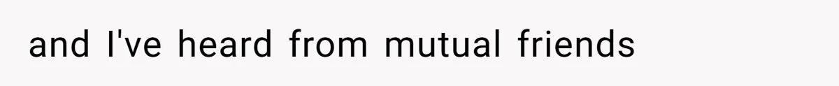 and I've heard from mutual friends