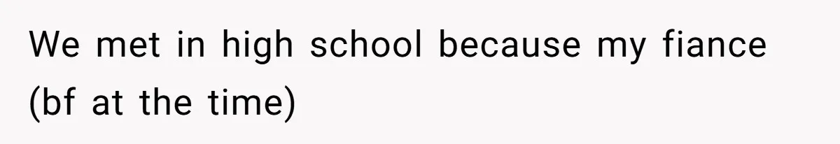 We met in high school because my fiance (bf at the time)