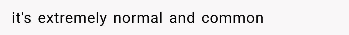 it's extremely normal and common