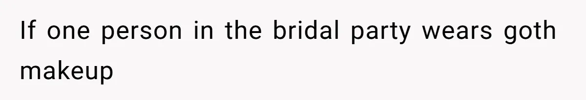 If one person in the bridal party wears goth makeup
