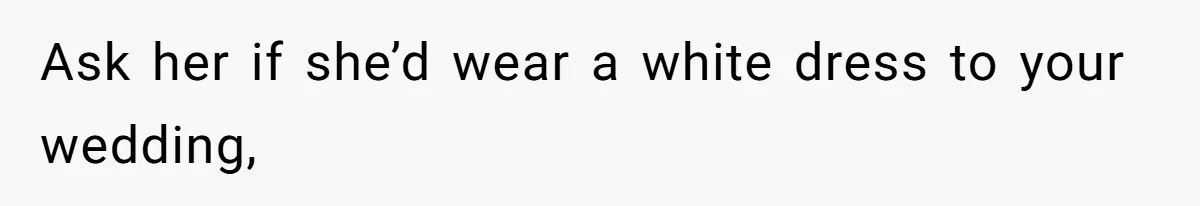 Ask her if she’d wear a white dress to your wedding,