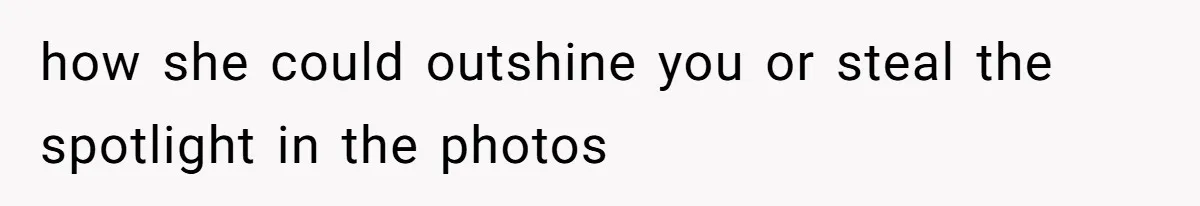 how she could outshine you or steal the spotlight in the photos