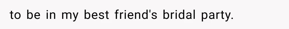to be in my best friend's bridal party.