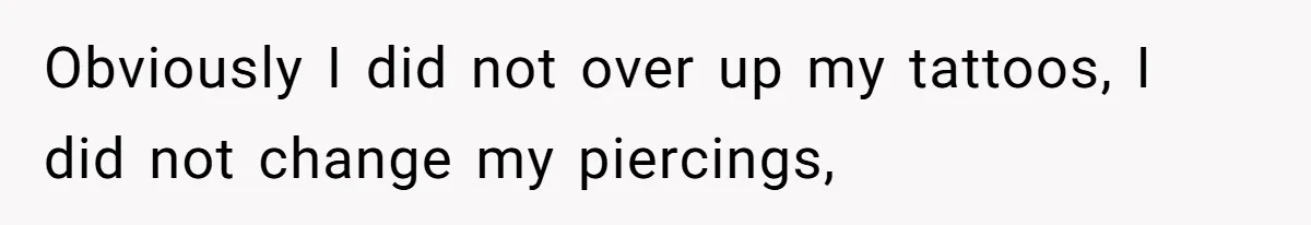 Obviously I did not over up my tattoos, I did not change my piercings,
