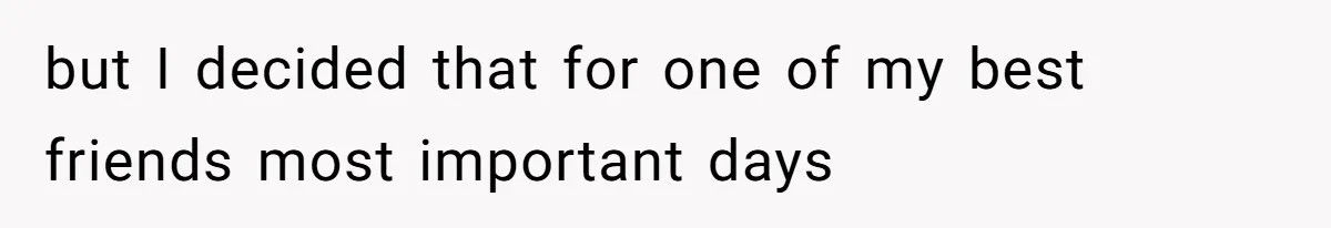 but I decided that for one of my best friends most important days