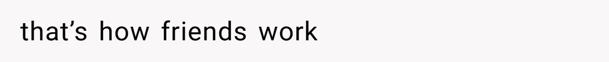 that’s how friends work