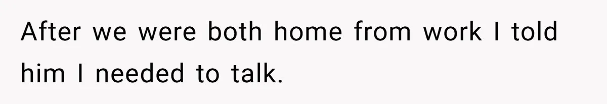After we were both home from work I told him I needed to talk.