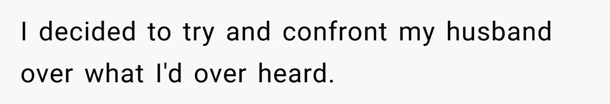 I decided to try and confront my husband over what I'd over heard.