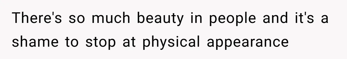 There's so much beauty in people and it's a shame to stop at physical appearance