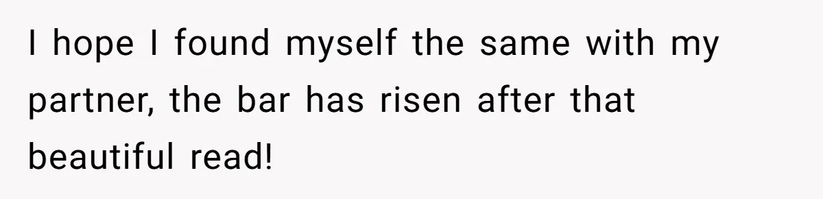 I hope I found myself the same with my partner, the bar has risen after that beautiful read!