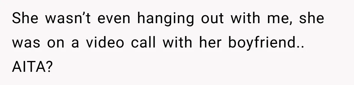 She wasn’t even hanging out with me, she was on a video call with her boyfriend.. AITA?