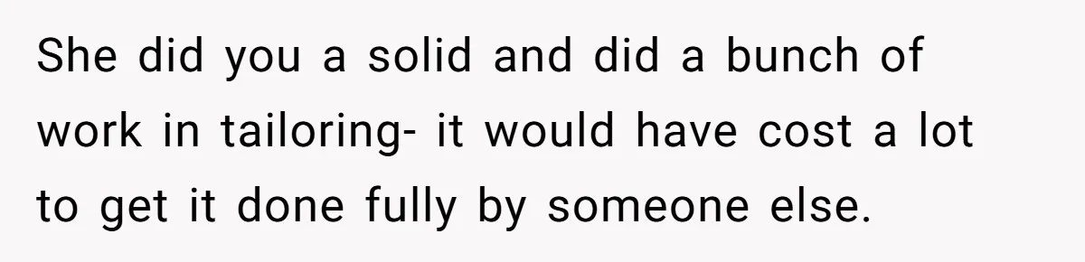 She Asked Her Tailor Friend to Help Pay for a Wedding Dress, and It Quietly Ended Their Friendship She did you a solid and did a bunch of work in tailoring- it would have cost a lot to get it done fully by someone else.
