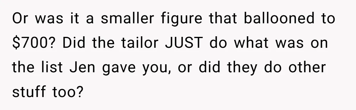 She Asked Her Tailor Friend to Help Pay for a Wedding Dress, and It Quietly Ended Their Friendship Or was it a smaller figure that ballooned to $700? Did the tailor JUST do what was on the list Jen gave you, or did they do other stuff too?