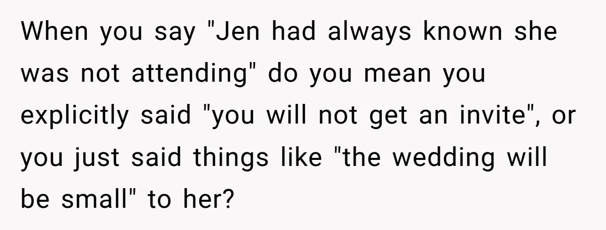 She Asked Her Tailor Friend to Help Pay for a Wedding Dress, and It Quietly Ended Their Friendship When you say "Jen had always known she was not attending" do you mean you explicitly said "you will not get an invite", or you just said things like "the...