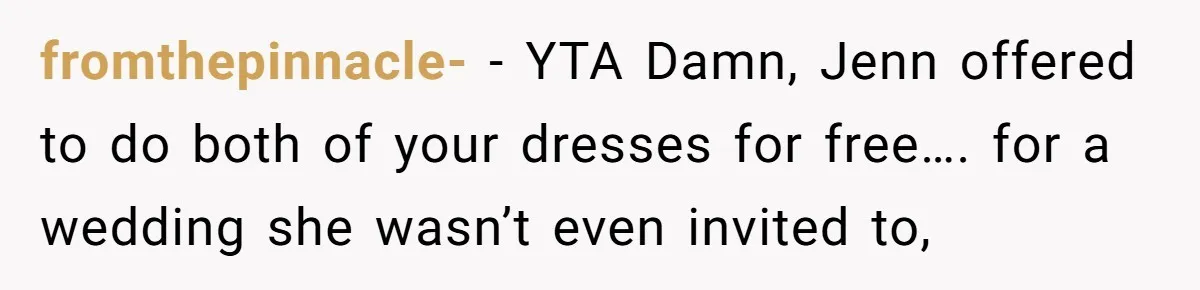 She Asked Her Tailor Friend to Help Pay for a Wedding Dress, and It Quietly Ended Their Friendship fromthepinnacle- − YTA Damn, Jenn offered to do both of your dresses for free…. for a wedding she wasn’t even invited to,
