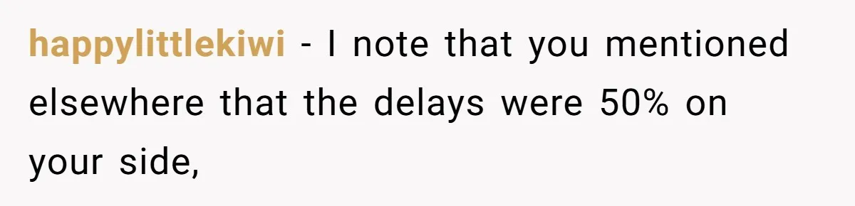 She Asked Her Tailor Friend to Help Pay for a Wedding Dress, and It Quietly Ended Their Friendship happylittlekiwi − I note that you mentioned elsewhere that the delays were 50% on your side,