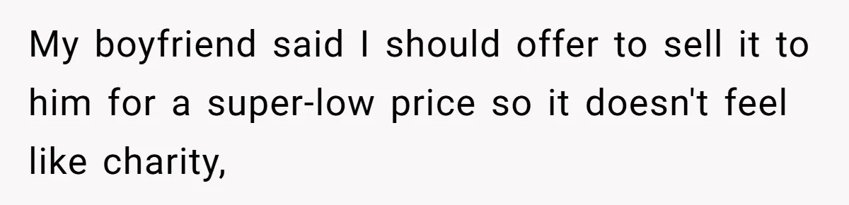 My boyfriend said I should offer to sell it to him for a super-low price so it doesn't feel like charity,