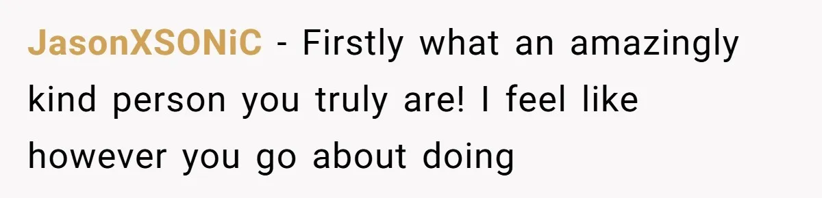 JasonXSONiC − Firstly what an amazingly kind person you truly are! I feel like however you go about doing
