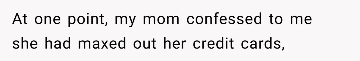 At one point, my mom confessed to me she had maxed out her credit cards,