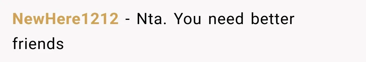 NewHere1212 − Nta. You need better friends