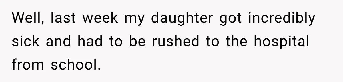 Well, last week my daughter got incredibly sick and had to be rushed to the hospital from school.