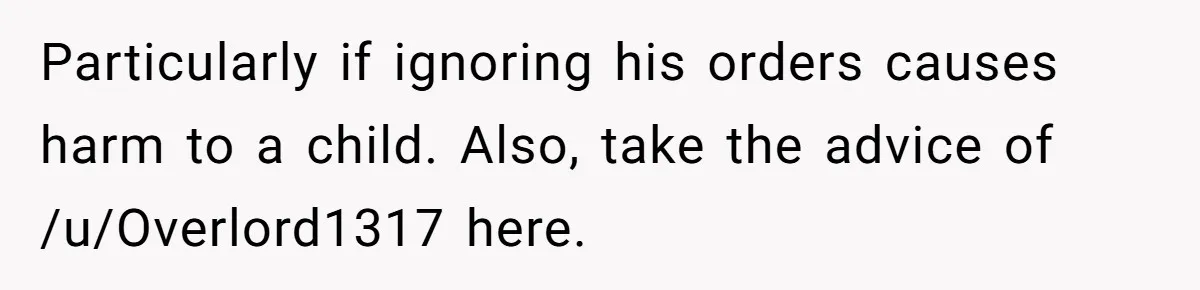 Particularly if ignoring his orders causes harm to a child. Also, take the advice of /u/Overlord1317 here.