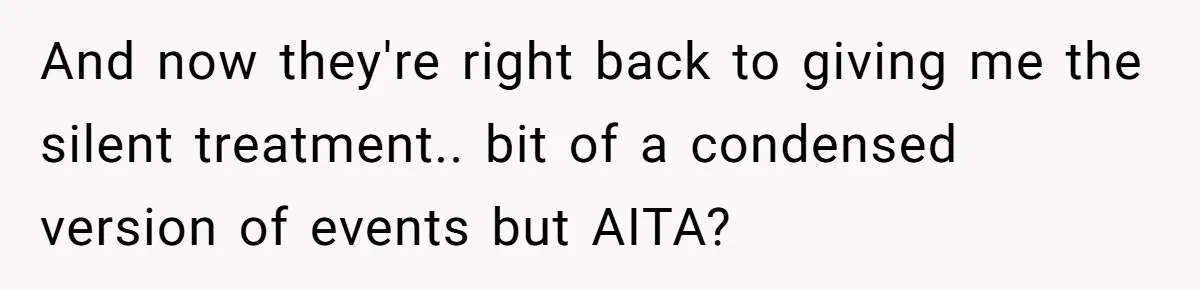 And now they're right back to giving me the silent treatment.. bit of a condensed version of events but AITA?