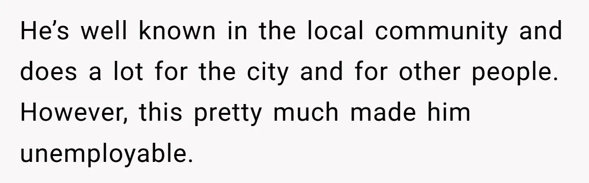 He’s well known in the local community and does a lot for the city and for other people. However, this pretty much made him unemployable.