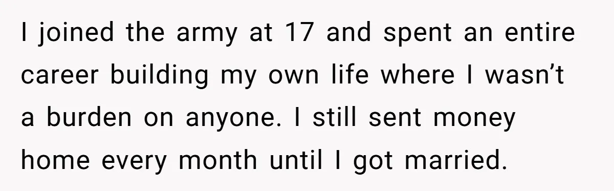 I joined the army at 17 and spent an entire career building my own life where I wasn’t a burden on anyone. I still sent money home every month until...