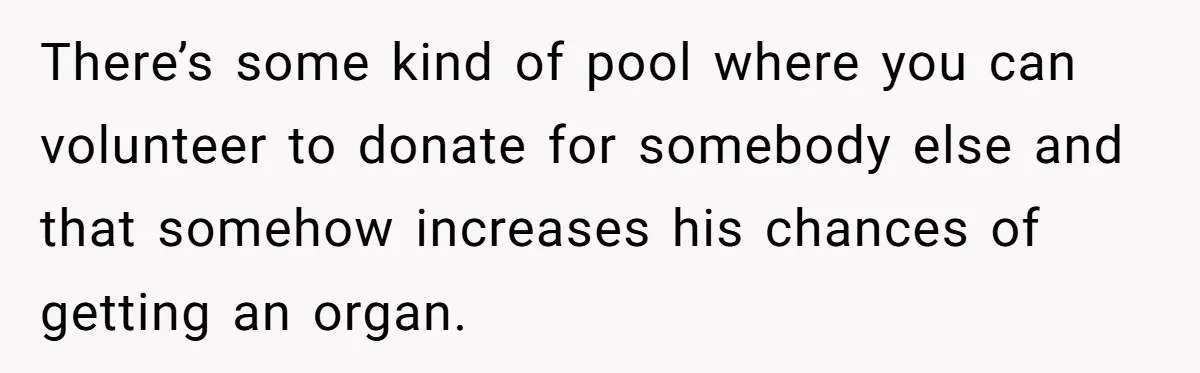There’s some kind of pool where you can volunteer to donate for somebody else and that somehow increases his chances of getting an organ.