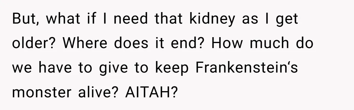 But, what if I need that kidney as I get older? Where does it end? How much do we have to give to keep Frankenstein‘s monster alive? AITAH?