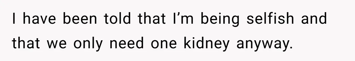 I have been told that I’m being selfish and that we only need one kidney anyway.