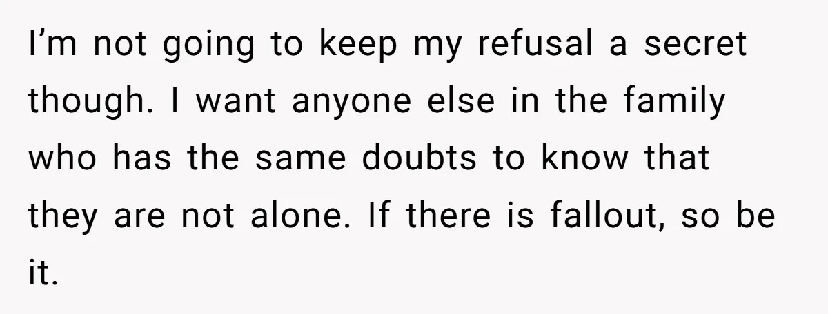 I’m not going to keep my refusal a secret though. I want anyone else in the family who has the same doubts to know that they are not alone. If...
